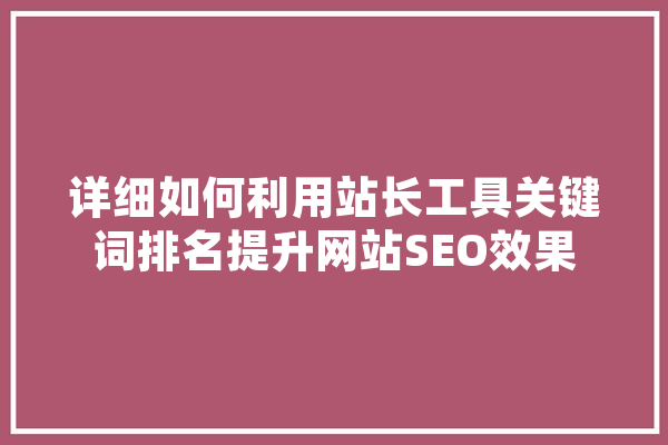 详细如何利用站长工具关键词排名提升网站SEO效果