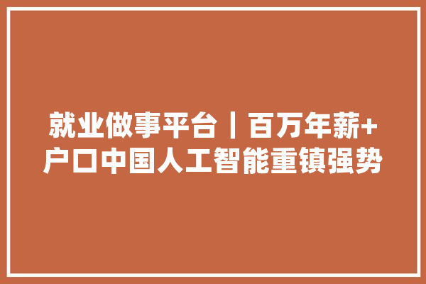 就业做事平台｜百万年薪+户口中国人工智能重镇强势招聘_中国科学院_智能