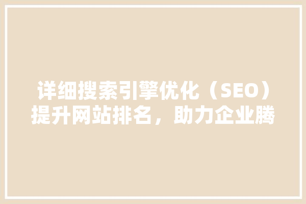 详细搜索引擎优化（SEO）提升网站排名，助力企业腾飞