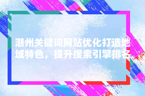潮州关键词网站优化打造地域特色，提升搜索引擎排名