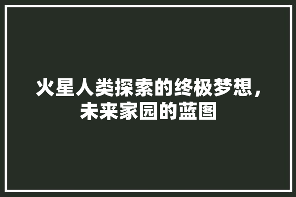 火星人类探索的终极梦想，未来家园的蓝图