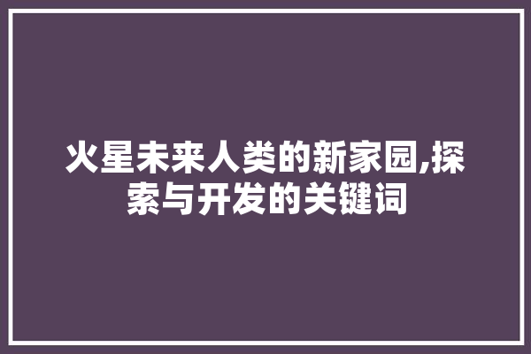 火星未来人类的新家园,探索与开发的关键词