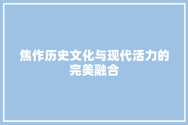 焦作历史文化与现代活力的完美融合