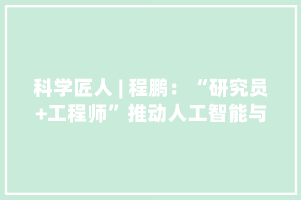 科学匠人 | 程鹏：“研究员+工程师”推动人工智能与系统协同进化_人工智能_微软