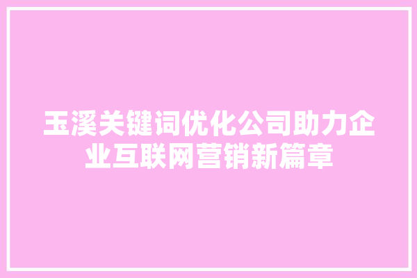 玉溪关键词优化公司助力企业互联网营销新篇章