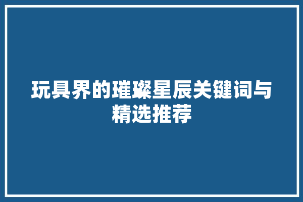 玩具界的璀璨星辰关键词与精选推荐