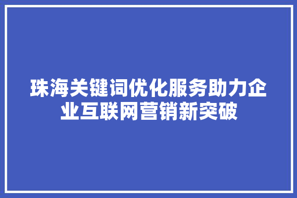 珠海关键词优化服务助力企业互联网营销新突破 文字写作