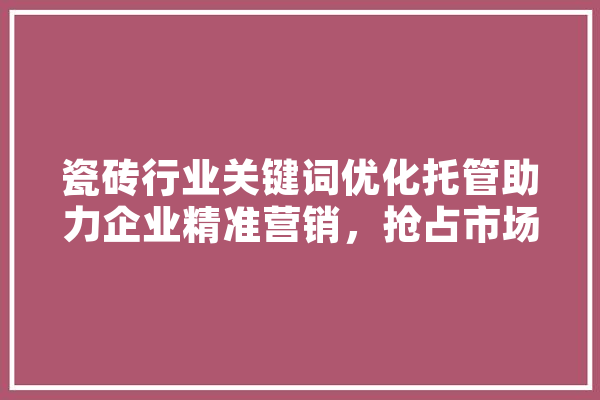 瓷砖行业关键词优化托管助力企业精准营销，抢占市场先机 智能写作