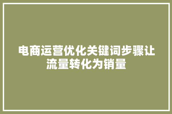 电商运营优化关键词步骤让流量转化为销量