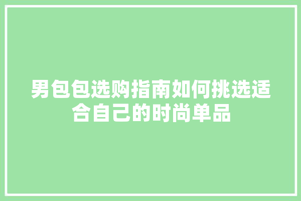 男包包选购指南如何挑选适合自己的时尚单品