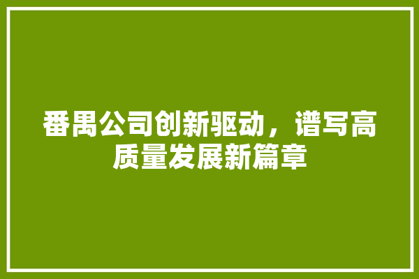 番禺公司创新驱动，谱写高质量发展新篇章