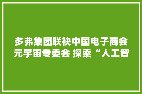 多弗集团联袂中国电子商会元宇宙专委会 探索“人工智能+”新路径_人工智能_家当