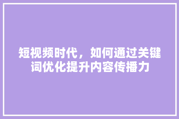 短视频时代，如何通过关键词优化提升内容传播力 文字写作