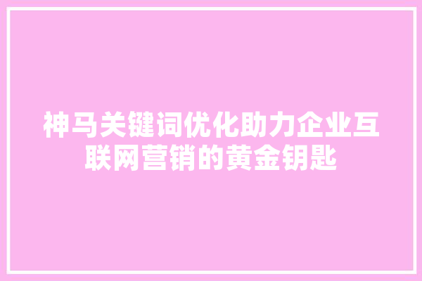 神马关键词优化助力企业互联网营销的黄金钥匙