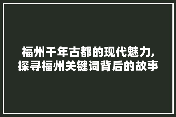 福州千年古都的现代魅力,探寻福州关键词背后的故事