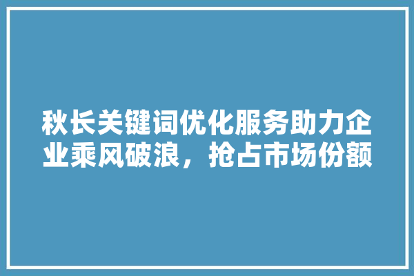 秋长关键词优化服务助力企业乘风破浪，抢占市场份额 绘影字幕