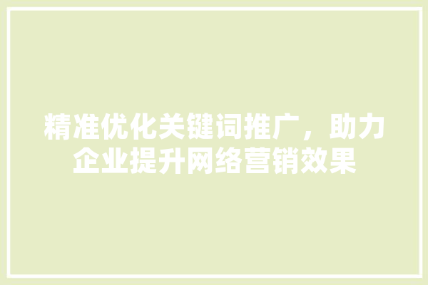 精准优化关键词推广，助力企业提升网络营销效果 AI快讯