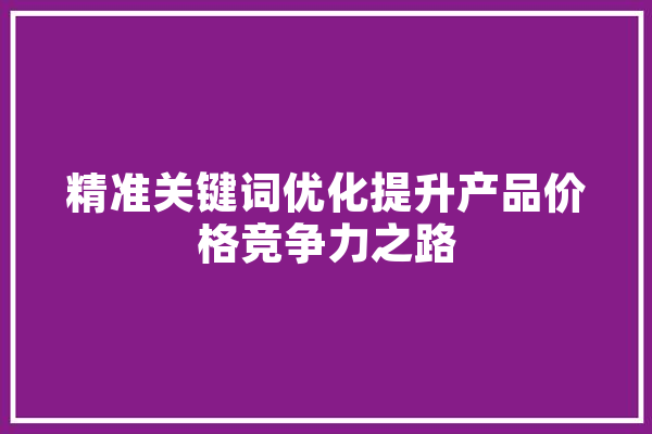 精准关键词优化提升产品价格竞争力之路 绘影字幕
