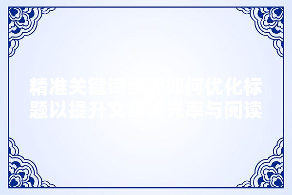 精准关键词步骤如何优化标题以提升文章曝光率与阅读体验