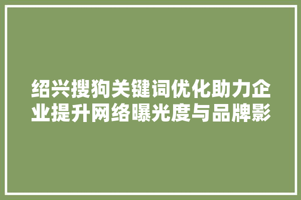 绍兴搜狗关键词优化助力企业提升网络曝光度与品牌影响力