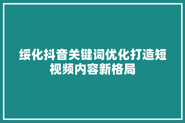 绥化抖音关键词优化打造短视频内容新格局 AI快讯