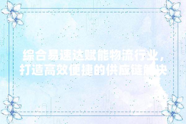综合易速达赋能物流行业，打造高效便捷的供应链解决方法