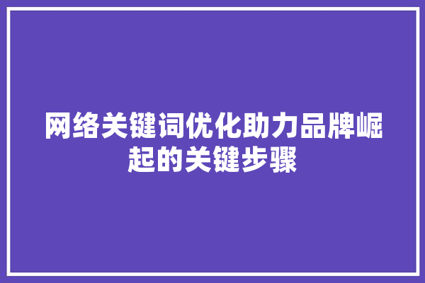 网络关键词优化助力品牌崛起的关键步骤 AI快讯