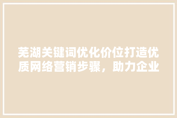 芜湖关键词优化价位打造优质网络营销步骤，助力企业腾飞 云服务