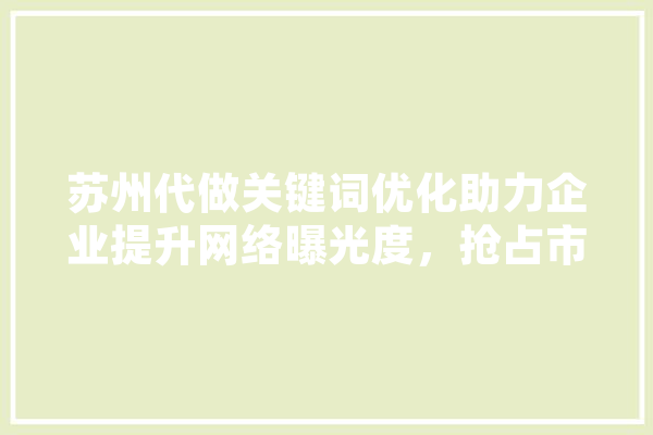 苏州代做关键词优化助力企业提升网络曝光度，抢占市场先机 AI简讯