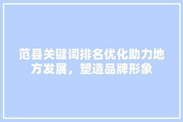 范县关键词排名优化助力地方发展，塑造品牌形象 智能写作