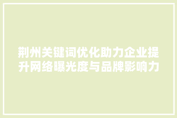 荆州关键词优化助力企业提升网络曝光度与品牌影响力
