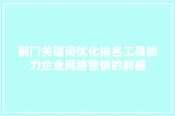 荆门关键词优化排名工具助力企业网络营销的利器
