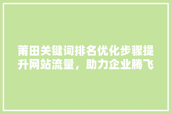 莆田关键词排名优化步骤提升网站流量，助力企业腾飞 AI快讯