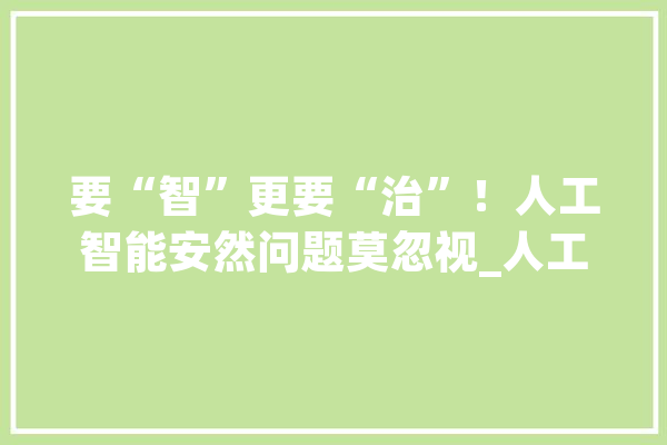 要“智”更要“治”！人工智能安然问题莫忽视_人工智能_风险 AI快讯