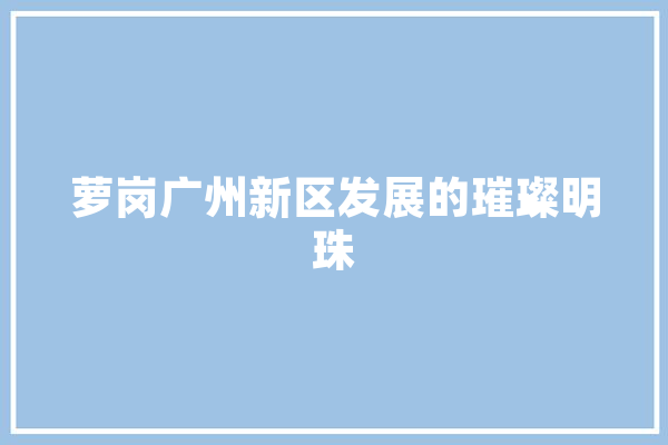 萝岗广州新区发展的璀璨明珠