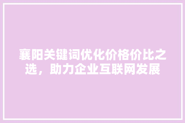 襄阳关键词优化价格价比之选，助力企业互联网发展