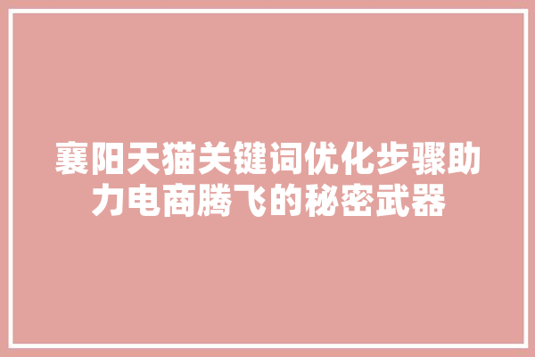 襄阳天猫关键词优化步骤助力电商腾飞的秘密武器