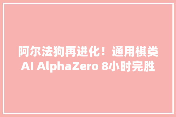 阿尔法狗再进化！通用棋类AI AlphaZero 8小时完胜象棋、将棋顶级轨范_围棋_国际象棋