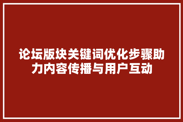 论坛版块关键词优化步骤助力内容传播与用户互动 智能助手