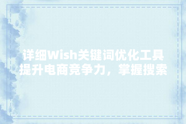 详细Wish关键词优化工具提升电商竞争力，掌握搜索排名之路 智能助手
