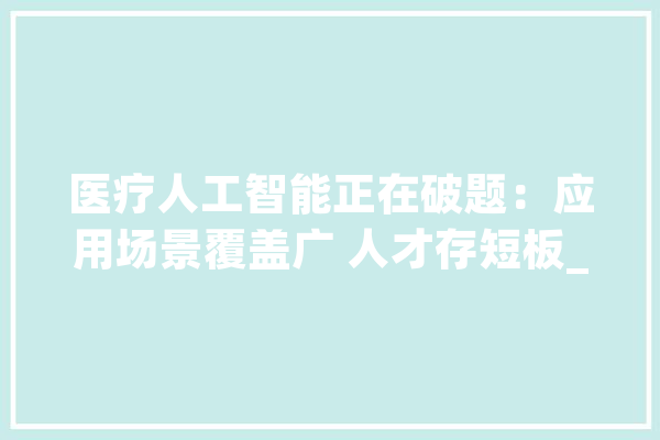 医疗人工智能正在破题：应用场景覆盖广 人才存短板_人工智能_医疗 智能助手