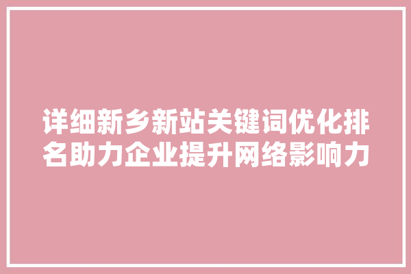 详细新乡新站关键词优化排名助力企业提升网络影响力