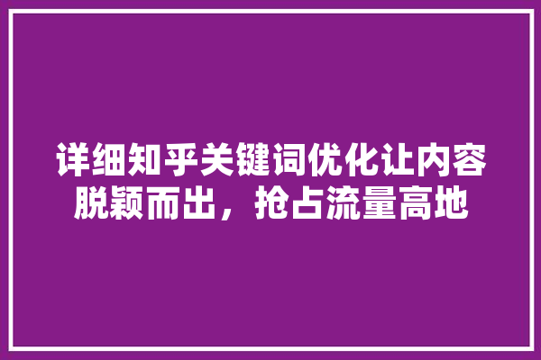 详细知乎关键词优化让内容脱颖而出，抢占流量高地