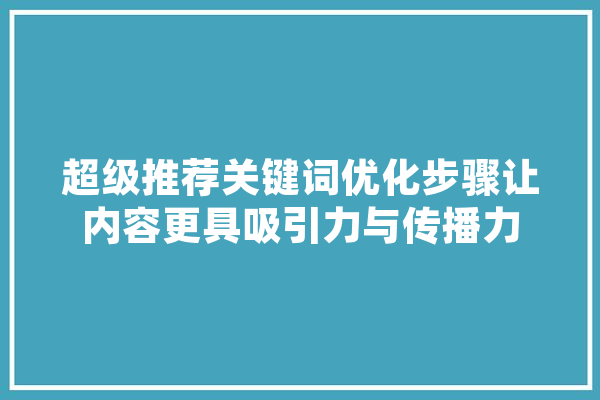 超级推荐关键词优化步骤让内容更具吸引力与传播力