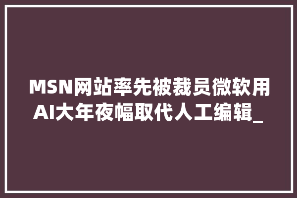 MSN网站率先被裁员微软用AI大年夜幅取代人工编辑_微软_编纂