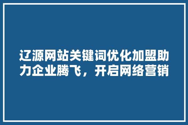 辽源网站关键词优化加盟助力企业腾飞，开启网络营销新篇章