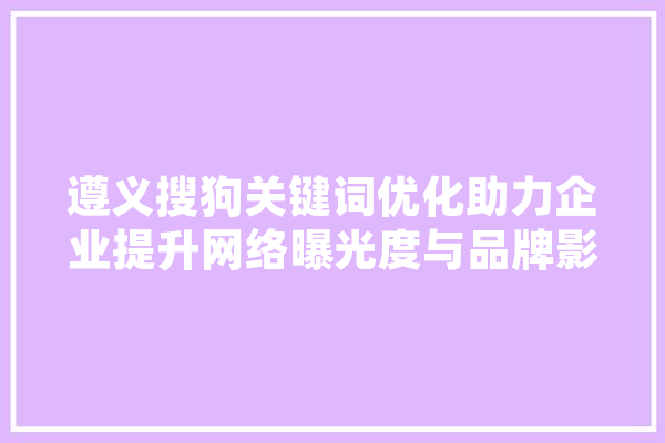 遵义搜狗关键词优化助力企业提升网络曝光度与品牌影响力
