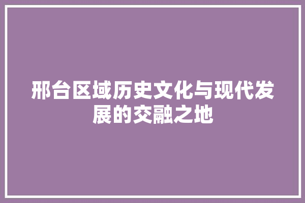 邢台区域历史文化与现代发展的交融之地