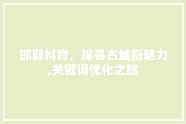 邯郸抖音，探寻古城新魅力,关键词优化之旅