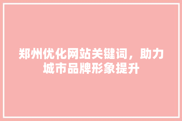 郑州优化网站关键词，助力城市品牌形象提升